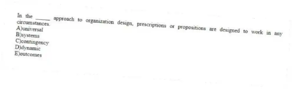 In the _____ approach to organization design, prescriptions or propositions are designed to work in any circumstances.
A)universal
B)systems
C)contingency
D)dynamic
E)outcomes