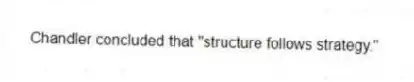 Chandler concluded that "structure follows strategy."