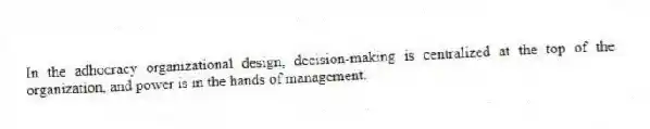 In the adhocracy organizational design, decision-making is centralized at the top of the organization, and power is in the hands of management.