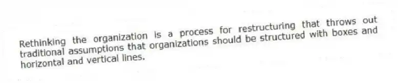 Rethinking the organization is a process for restructuring that throws out traditional assumptions that organizations should be structured with boxes and horizontal and vertical lines.