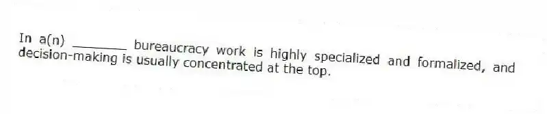 In a(n) _______ bureaucracy work is highly specialized and formalized, and decision-making is usually concentrated at the top.