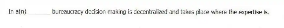 In a(n) _______ bureaucracy decision making is decentralized and takes place where the expertise is.