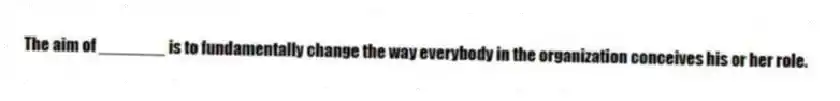 The aim of _______ is to fundamentally change the way everybody in the organization conceives his or her role.