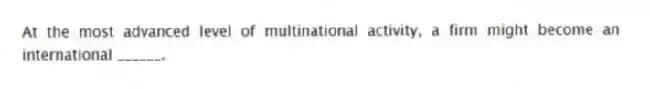 At the most advanced level of multinational activity, a firm might become an international ______.