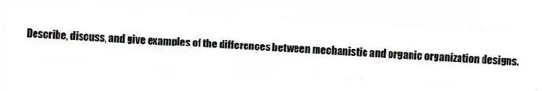 Describe, discuss, and give examples of the differences between mechanistic and organic organization designs.