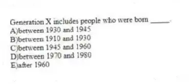 Generation X includes people who were born _____.
A)between 1930 and 1945
B)between 1910 and 1930
C)between 1945 and 1960
D)between 1970 and 1980
E)after 1960