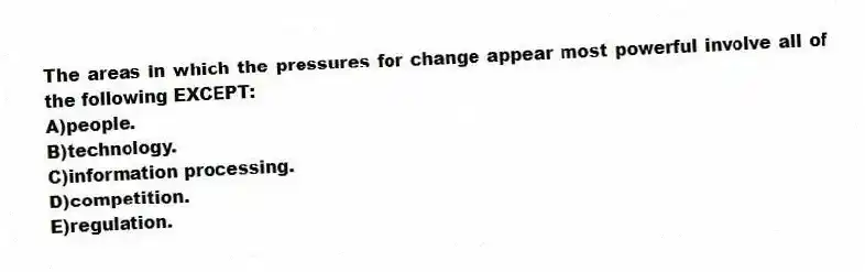 The areas in which the pressures for change appear most powerful involve all of the following EXCEPT:
A)people.
B)technology.
C)information processing.
D)competition.
E)regulation.