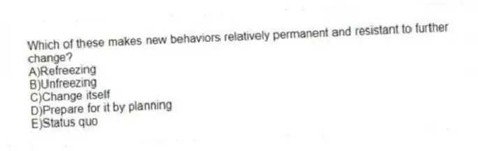 Which of these makes new behaviors relatively permanent and resistant to further change?
A)Refreezing
B)Unfreezing
C)Change itself
D)Prepare for it by planning
E)Status quo