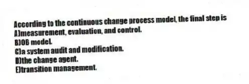 According to the continuous change process model, the final step is
A)measurement, evaluation, and control.
B)OB model.
C)a system audit and modification.
D)the change agent.
E)transition management.
