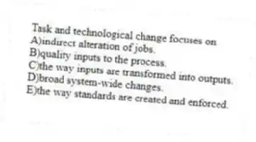 Task and technological change focuses on
A)indirect alteration of jobs.
B)quality inputs to the process.
C)the way inputs are transformed into outputs.
D)broad system-wide changes.
E)the way standards are created and enforced.