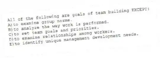 All of the following are goals of team building EXCEPT:
A)to examine group norms.
B)to analyze the way work is performed.
C)to set team goals and priorities.
D)to examine relationships among workers.
E)to identify unique management development needs.