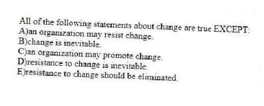 All of the following statements about change are true EXCEPT:
A)an organization may resist change.
B)change is inevitable.
C)an organization may promote change.
D)resistance to change is inevitable.
E)resistance to change should be eliminated.