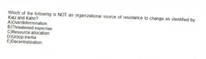 Which of the following is NOT an organizational source of resistance to change as identified by Katz and Kahn?
A)Overdetermination
B)Threatened expertise
C)Resource allocation
D)Group inertia
E)Decentralization