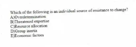 Which of the following is an individual source of resistance to change?
A)Overdetermination
B)Threatened expertise
C)Resource allocation
D)Group inertia
E)Economic factors