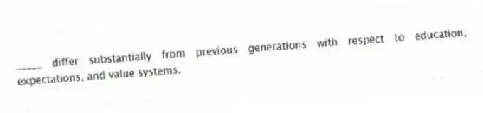 _____ differ substantially from previous generations with respect to education, expectations, and value systems.