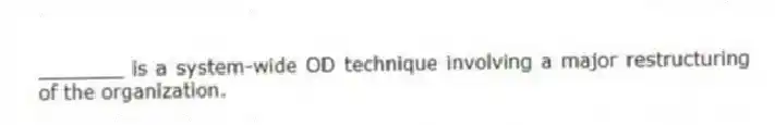 _______ is a system-wide OD technique involving a major restructuring of the organization.