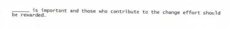______ is important and those who contribute to the change effort should be rewarded.