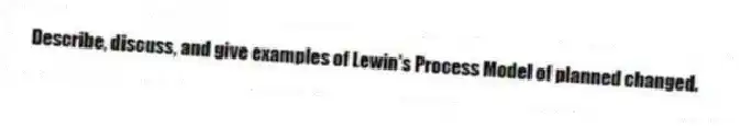 Describe, discuss, and give examples of Lewin's Process Model of planned changed.