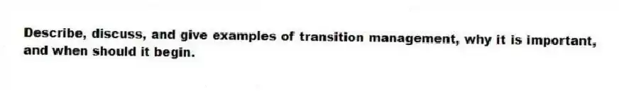 Describe, discuss, and give examples of transition management, why it is important, and when should it begin.
