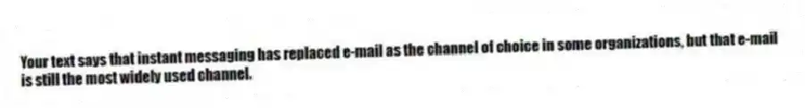 Your text says that instant messaging has replaced e-mail as the channel of choice in some organizations, but that e-mail is still the most widely used channel.
