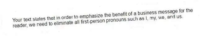 Your text states that in order to emphasize the benefit of a business message for the reader, we need to eliminate all first-person pronouns such as I, my, we, and us.