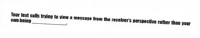 Your text calls trying to view a message from the receiver's perspective rather than your own being _____________.
