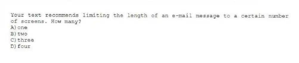 Your text recommends limiting the length of an e-mail message to a certain number of screens. How many?
A)one
B)two
C)three
D)four