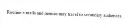 Routine e-mails and memos may travel to secondary audiences.