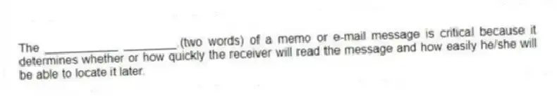 The ___________ ________.(two words) of a memo or e-mail message is critical because it determines whether or how quickly the receiver will read the message and how easily he/she will be able to locate it later.