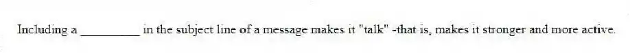 Including a _________ in the subject line of a message makes it "talk" -that is, makes it stronger and more active.