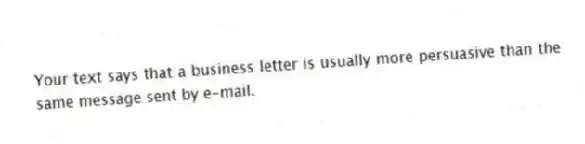 Your text says that a business letter is usually more persuasive than the same message sent by e-mail.