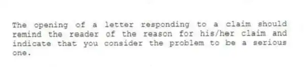 The opening of a letter responding to a claim should remind the reader of the reason for his/her claim and indicate that you consider the problem to be a serious one.