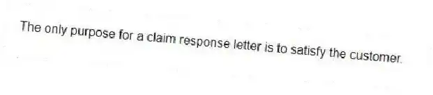 The only purpose for a claim response letter is to satisfy the customer.