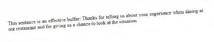 This sentence is an effective buffer: Thanks for telling us about your experience when dining at our restaurant and for giving us a chance to look at the situation.