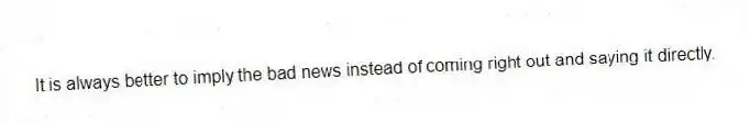 It is always better to imply the bad news instead of coming right out and saying it directly.