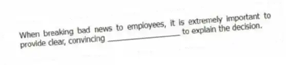 When breaking bad news to employees, it is extremely important to provide clear, convincing _________________ to explain the decision.