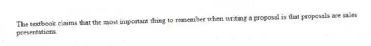 The textbook claims that the most important thing to remember when writing a proposal is that proposals are sales presentations.