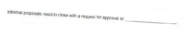 Informal proposals need to close with a request for approval or ______________________.