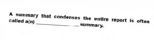 A summary that condenses the entire report is often called a(n) ___________________ summary.