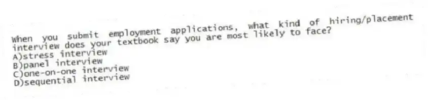 When you submit employment applications, what kind of hiring/placement interview does your textbook say you are most likely to face?
A)stress interview
B)panel interview
C)one-on-one interview
D)sequential interview