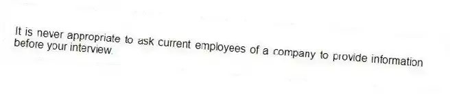 It is never appropriate to ask current employees of a company to provide information before your interview.