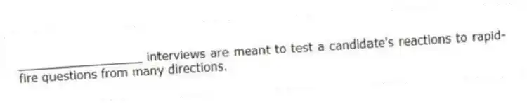 _________________ interviews are meant to test a candidate's reactions to rapid-fire questions from many directions.