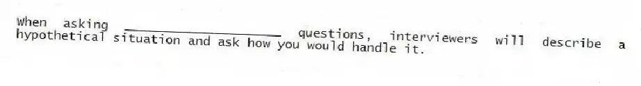 When asking _____________________ questions, interviewers will describe a hypothetical situation and ask how you would handle it.