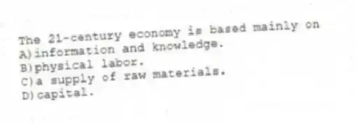 The 21-century economy is based mainly on
A)information and knowledge.
B)physical labor.
C)a supply of raw materials.
D)capital.
