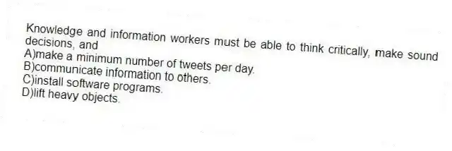 Knowledge and information workers must be able to think critically, make sound decisions, and
A)make a minimum number of tweets per day.
B)communicate information to others.
C)install software programs.
D)lift heavy objects.
