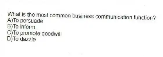 What is the most common business communication function?
A)To persuade
B)To inform
C)To promote goodwill
D)To dazzle