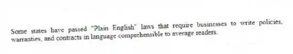 Some states have passed "Plain English" laws that require businesses to write policies, warranties, and contracts in language comprehensible to average readers.