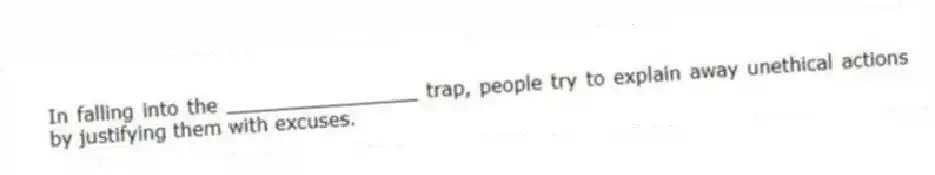 In falling into the ________________ trap, people try to explain away unethical actions by justifying them with excuses.