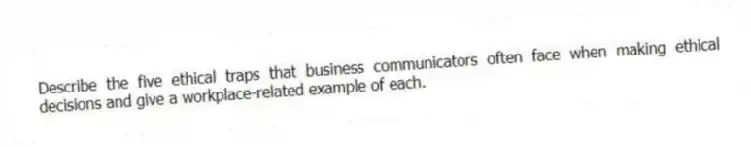 Describe the five ethical traps that business communicators often face when making ethical decisions and give a workplace-related example of each.