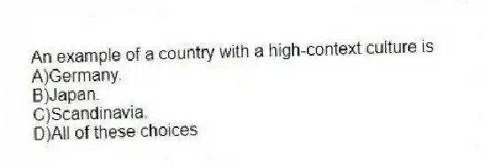 An example of a country with a high-context culture is
A)Germany.
B)Japan.
C)Scandinavia.
D)All of these choices